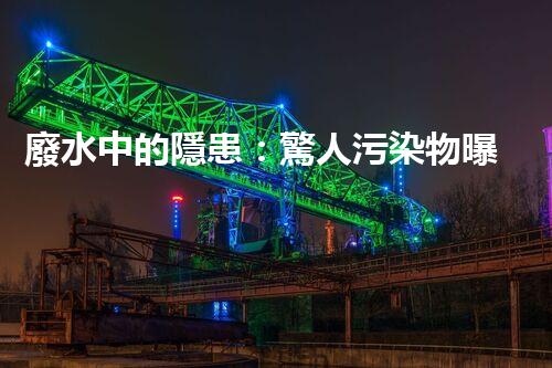 廢水中的隱患：驚人污染物曝光！